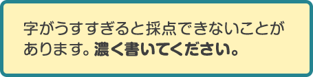 字がうすすぎると採点できないことがあります。濃く書いてください。